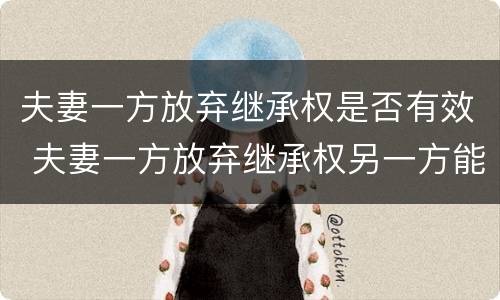 夫妻一方放弃继承权是否有效 夫妻一方放弃继承权另一方能主张吗