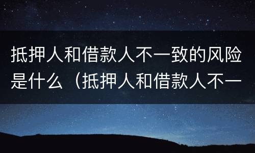 抵押人和借款人不一致的风险是什么（抵押人和借款人不一致的风险是什么）