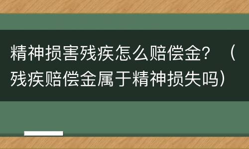 精神损害残疾怎么赔偿金？（残疾赔偿金属于精神损失吗）