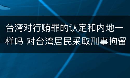 台湾对行贿罪的认定和内地一样吗 对台湾居民采取刑事拘留