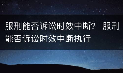 服刑能否诉讼时效中断？ 服刑能否诉讼时效中断执行