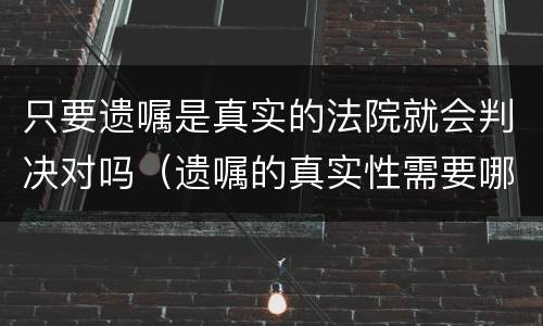 只要遗嘱是真实的法院就会判决对吗（遗嘱的真实性需要哪方举证）
