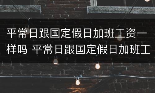 平常日跟国定假日加班工资一样吗 平常日跟国定假日加班工资一样吗合法吗