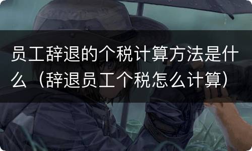 员工辞退的个税计算方法是什么（辞退员工个税怎么计算）