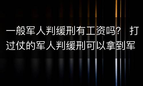 一般军人判缓刑有工资吗？ 打过仗的军人判缓刑可以拿到军人