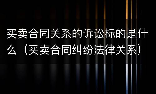 买卖合同关系的诉讼标的是什么（买卖合同纠纷法律关系）