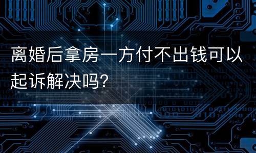 离婚后拿房一方付不出钱可以起诉解决吗？
