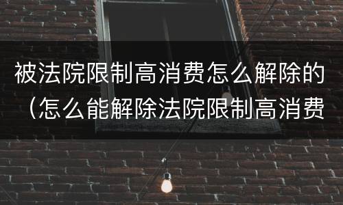 被法院限制高消费怎么解除的（怎么能解除法院限制高消费）