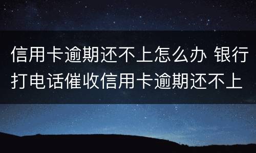 信用卡逾期还不上怎么办 银行打电话催收信用卡逾期还不上怎么办