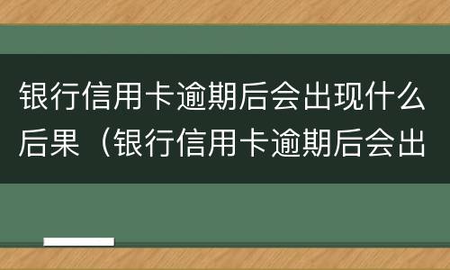 银行信用卡逾期后会出现什么后果（银行信用卡逾期后会出现什么后果呢）