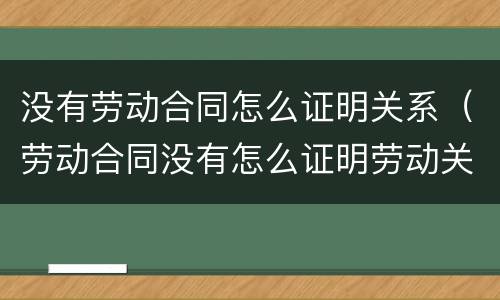 没有劳动合同怎么证明关系（劳动合同没有怎么证明劳动关系）