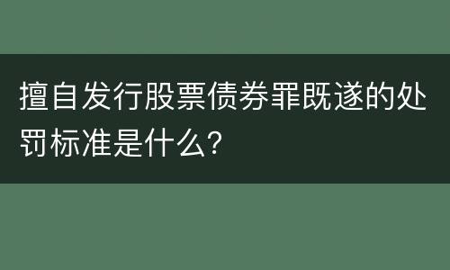 擅自发行股票债券罪既遂的处罚标准是什么？