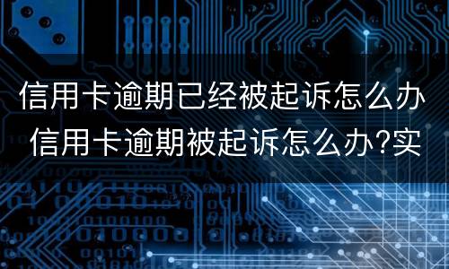 信用卡逾期已经被起诉怎么办 信用卡逾期被起诉怎么办?实在无力偿还