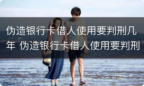 伪造银行卡借人使用要判刑几年 伪造银行卡借人使用要判刑几年呢