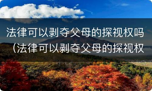 法律可以剥夺父母的探视权吗（法律可以剥夺父母的探视权吗为什么）