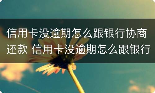 信用卡没逾期怎么跟银行协商还款 信用卡没逾期怎么跟银行协商还款呢
