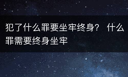 犯了什么罪要坐牢终身？ 什么罪需要终身坐牢