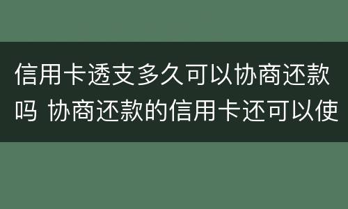 信用卡透支多久可以协商还款吗 协商还款的信用卡还可以使用吗