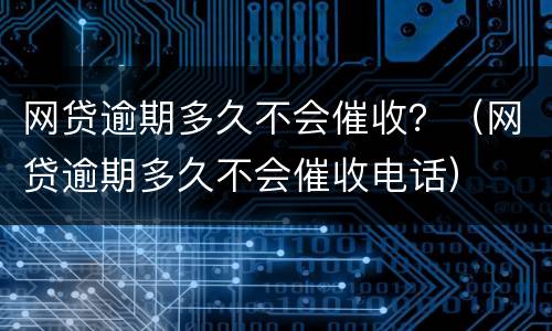 网贷逾期多久不会催收？（网贷逾期多久不会催收电话）