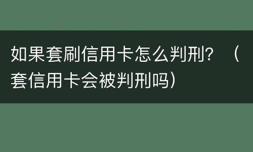 如果套刷信用卡怎么判刑？（套信用卡会被判刑吗）