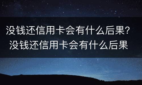 没钱还信用卡会有什么后果？ 没钱还信用卡会有什么后果