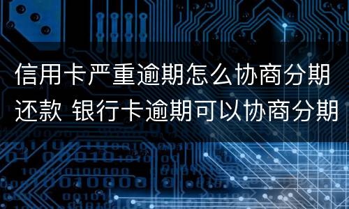 信用卡严重逾期怎么协商分期还款 银行卡逾期可以协商分期还款