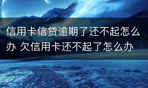 信用卡信贷逾期了还不起怎么办 欠信用卡还不起了怎么办