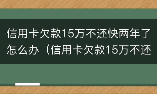 信用卡欠款15万不还快两年了怎么办（信用卡欠款15万不还快两年了怎么办呢）