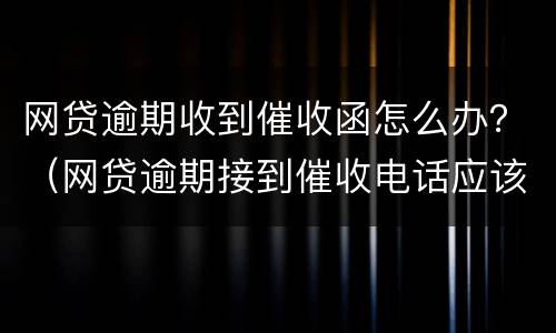 网贷逾期收到催收函怎么办？（网贷逾期接到催收电话应该如何应对）