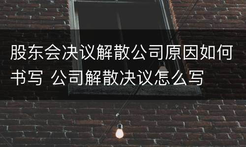 股东会决议解散公司原因如何书写 公司解散决议怎么写