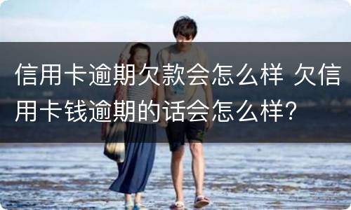 信用卡逾期欠款会怎么样 欠信用卡钱逾期的话会怎么样?