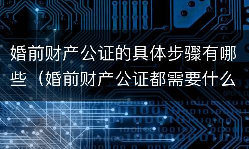 婚前财产公证的具体步骤有哪些（婚前财产公证都需要什么）