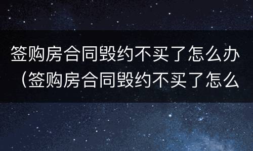 签购房合同毁约不买了怎么办（签购房合同毁约不买了怎么办理）