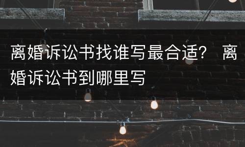 离婚诉讼书找谁写最合适？ 离婚诉讼书到哪里写