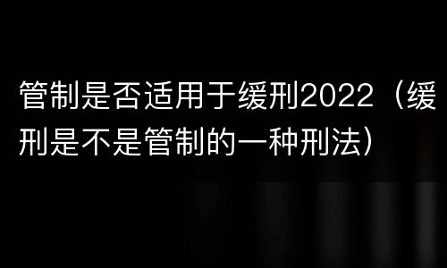 管制是否适用于缓刑2022（缓刑是不是管制的一种刑法）