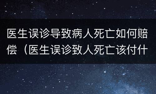 医生误诊导致病人死亡如何赔偿（医生误诊致人死亡该付什么责任）