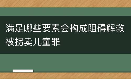 满足哪些要素会构成阻碍解救被拐卖儿童罪