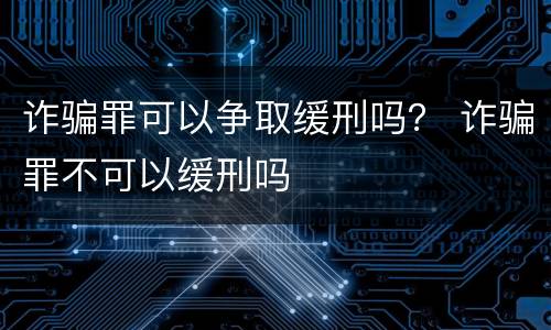 诈骗罪可以争取缓刑吗？ 诈骗罪不可以缓刑吗