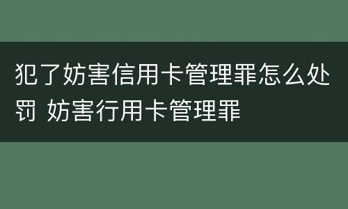 犯了妨害信用卡管理罪怎么处罚 妨害行用卡管理罪