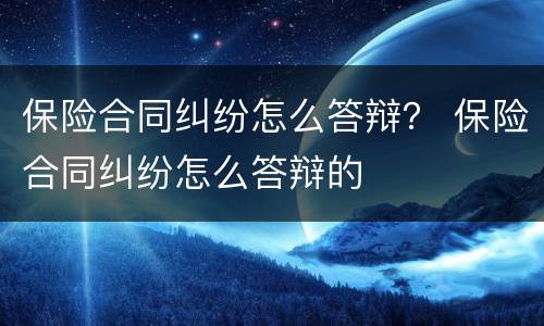 保险合同纠纷怎么答辩？ 保险合同纠纷怎么答辩的