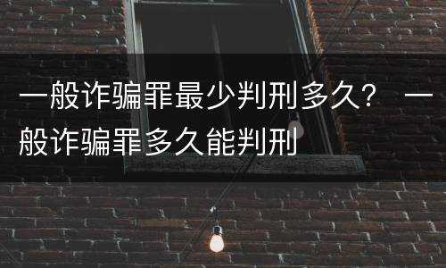 一般诈骗罪最少判刑多久？ 一般诈骗罪多久能判刑