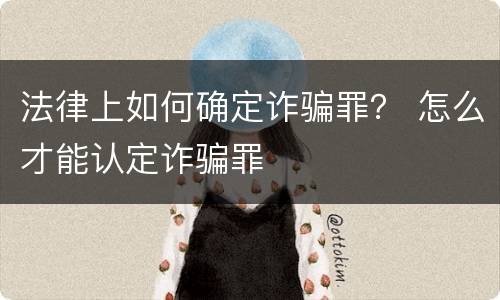 法律上如何确定诈骗罪？ 怎么才能认定诈骗罪