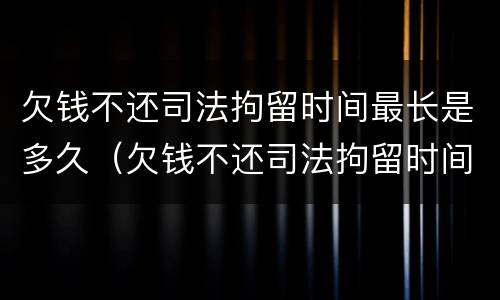 欠钱不还司法拘留时间最长是多久（欠钱不还司法拘留时间最长是多久呢）