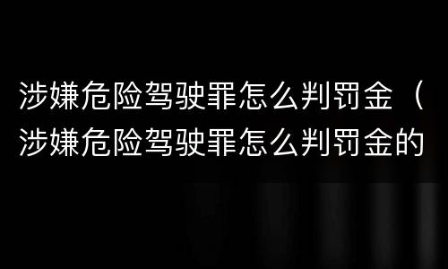 涉嫌危险驾驶罪怎么判罚金（涉嫌危险驾驶罪怎么判罚金的）