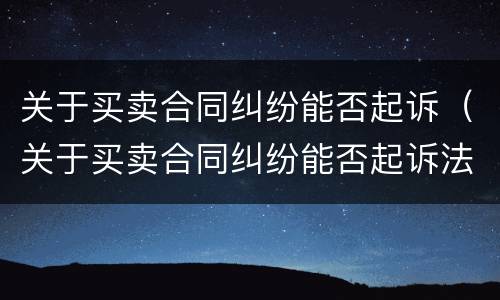 关于买卖合同纠纷能否起诉（关于买卖合同纠纷能否起诉法院）