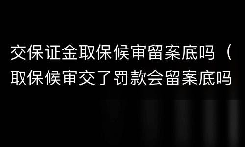 交保证金取保候审留案底吗（取保候审交了罚款会留案底吗）