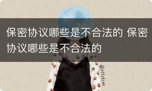 保密协议哪些是不合法的 保密协议哪些是不合法的