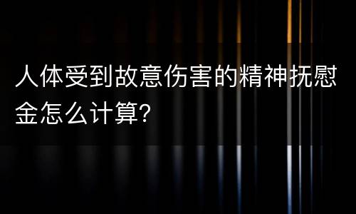 人体受到故意伤害的精神抚慰金怎么计算？