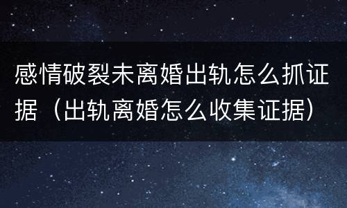 感情破裂未离婚出轨怎么抓证据（出轨离婚怎么收集证据）
