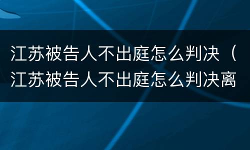 江苏被告人不出庭怎么判决（江苏被告人不出庭怎么判决离婚）